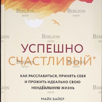 Майк Байер "Успешно счастливый. Как расслабиться, принять себя и прожить идеально свою неидеальную жизнь" - Biblion.shop