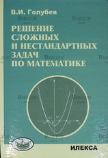 "Решение сложных задач и нестандартных задач по математике" Голубев Виктор - Biblion.shop 