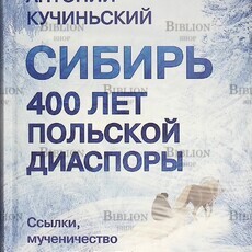 Кучиньский А.«Сибирь. 400 лет польской диаспоры. Ссылки, мученичество и цивилизационный успех поляков. Исторический очерк. Антология»  - Biblion.shop 