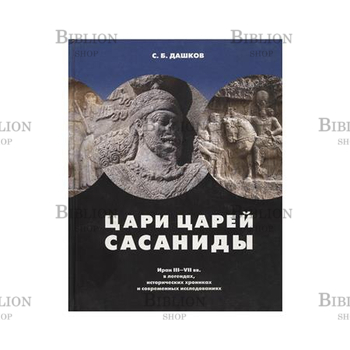 "Цари царей - Сасаниды. Иран III - VII вв. в легендах, исторических хрониках и современных исследованиях"Дашков - Biblion.shop 