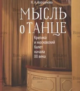 Коршунова Н. А. "Мысль о танце: Критика и московский балет начала XX века " - Biblion.shop 