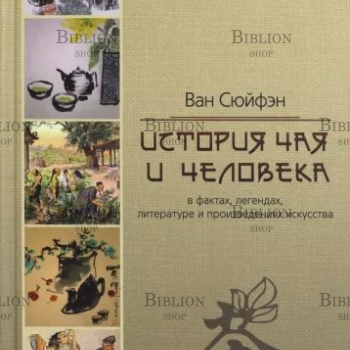 Ван Сюйфэн "История чая и человека, в фактах,легендах,литературе и произведениях искусства" - Biblion.shop 